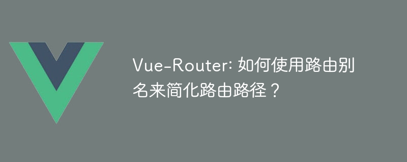 Vue-Router神技！路由别名让你秒变导航大神，告别晦涩路径