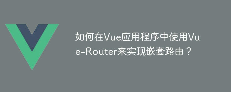 Vue-Router嵌套路由：解锁Vue单页应用神器