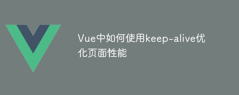 Vue神器！教你如何用keep-alive提升页面性能