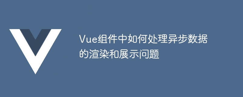 Vue组件开发：异步数据处理一招搞定，让界面展示轻松自如