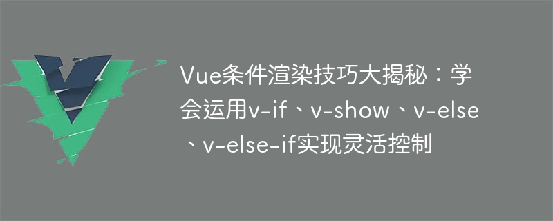 Vue条件渲染技巧大揭秘：v-if、v-show，展示隐藏游刃有余