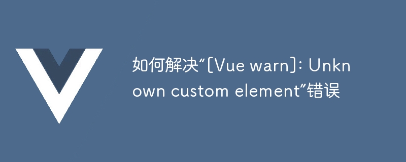 Vue开发必备：解决[Vuewarn]:Unknowncustomelement报错