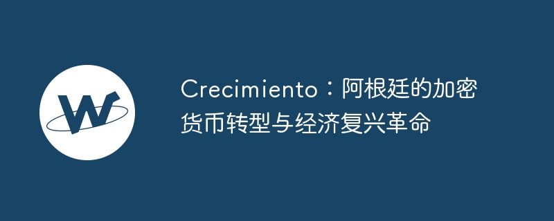 阿根廷神秘项目 Crecimiento：借助区块链和加密货币寻求经济发展新道路