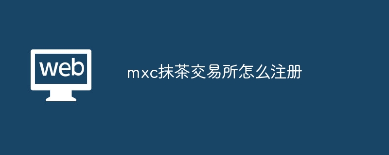 mxc 抹茶交易所注册流程详解：轻松完成注册步骤