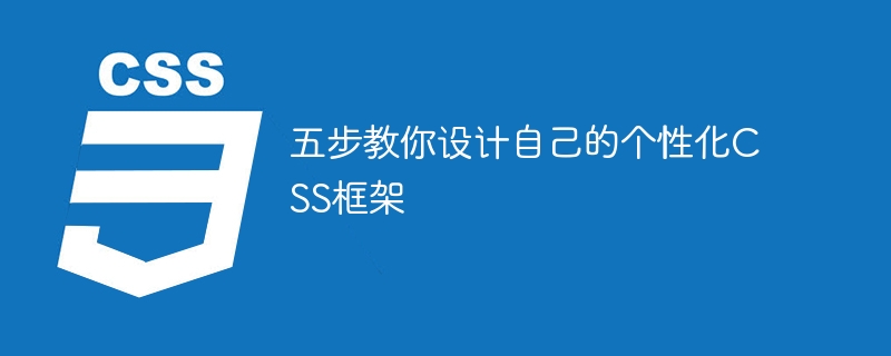 五步教你设计个性化 CSS 框架，轻松掌控网站外观与风格