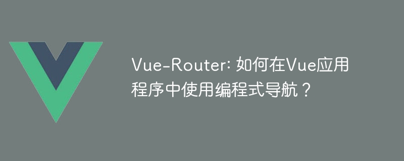 深入解析 Vue-Router：声明式导航与编程式导航的完美结合