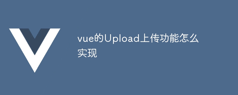 Vue 的 Upload 上传功能实现方法及代码示例