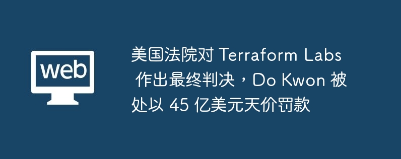 Terraform Labs 及其联合创始人 Do Kwon 被判违反证券法，面临巨额罚款和资产转移