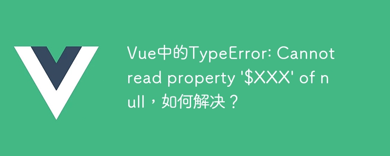 Vue 应用中 TypeError: Cannot read property $XXX of null 错误的常见原因及解决方案