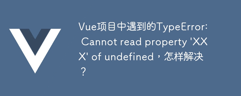 Vue 项目中 TypeError: Cannot read property XXX of undefined 错误的解决方法