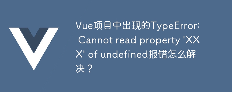 解决 Vue 项目中 TypeError: Cannot read property XXX of undefined 报错的方法