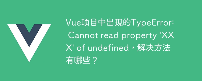 Vue 项目中 TypeError: Cannot read property XXX of undefined 错误原因及解决方法