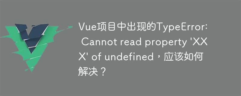 解决 Vue 开发中 TypeError: Cannot read property XXX of undefined 的常见方法