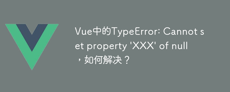 Vue 开发中 TypeError: Cannot set property XXX of null 错误的三种解决方法