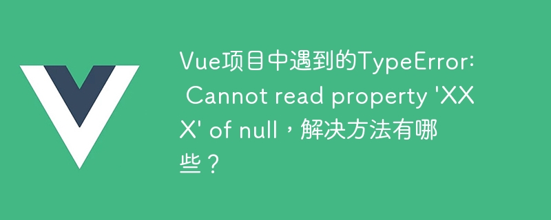 解决 Vue 开发中 TypeError: Cannot read property XXX of null 的常见方法