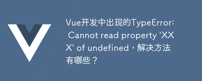 解决 Vue 开发中 TypeError: Cannot read property XXX of undefined 的常见方法