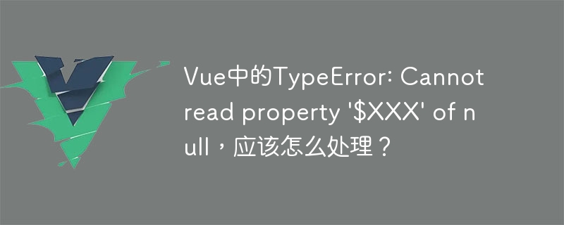 Vue 中 TypeError: Cannot read property $XXX of null 的处理方法及常见原因