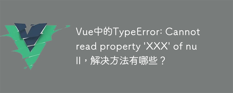 解决 Vue 开发中 TypeError: Cannot read property XXX of null 的常见错误