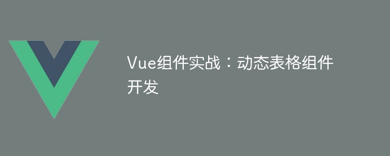 Vue 组件实战：动态表格组件开发的详细指南与代码示例