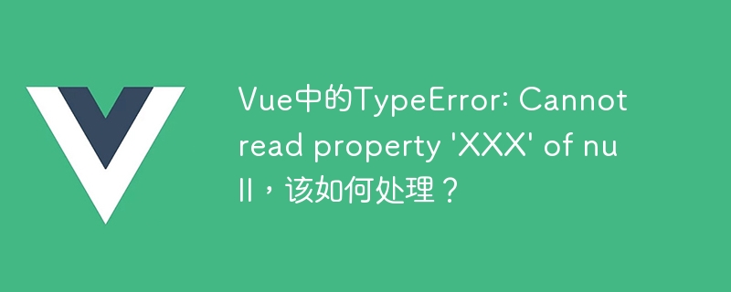 解决 Vue 中 TypeError: Cannot read property XXX of null 异常的根本原因及方法