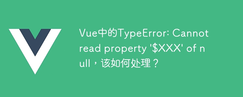 Vue 开发中 TypeError: Cannot read property $XXX of null 错误的正确处理方法