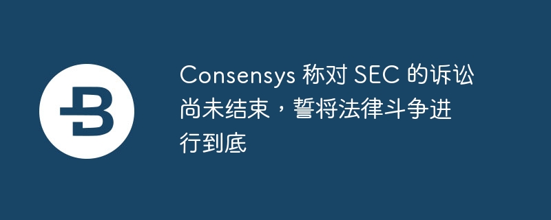 Consensys 公司继续向 SEC 提起诉讼，争取数字资产监管明确性