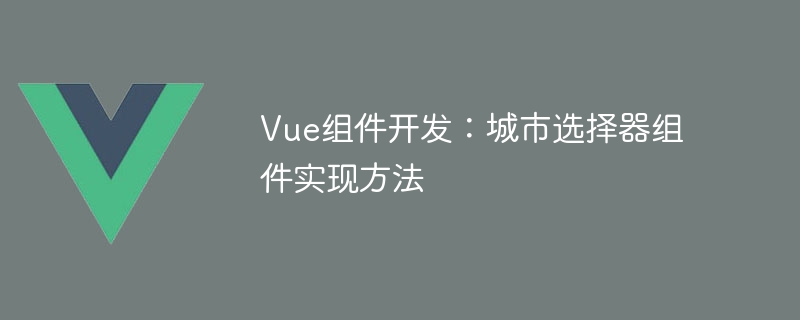 基于 Vue 的城市选择器组件实现方法及代码示例