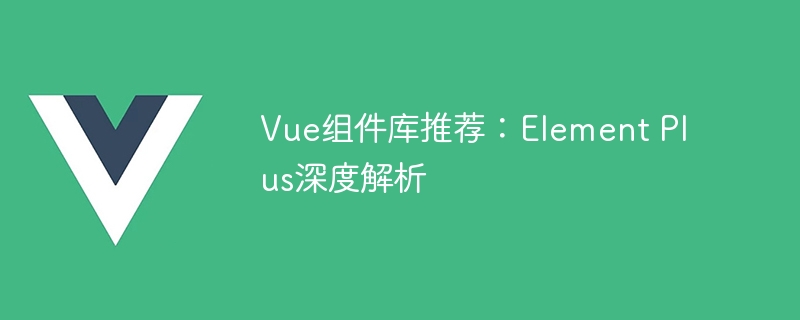 深入解析 Vue3 组件库 Element Plus：丰富组件与功能，高质量文档与示例