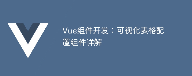 Vue 组件开发：详细介绍可视化表格配置组件