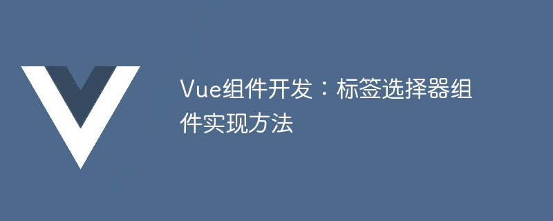 Vue 组件开发中如何实现简单的标签选择器组件