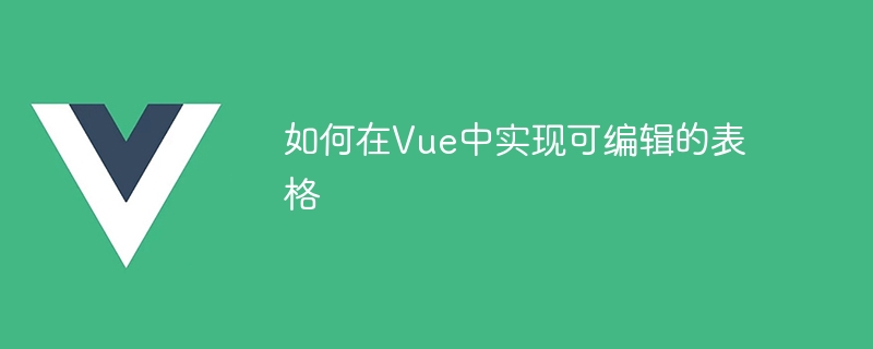 使用 Vue.js 实现可编辑表格：提高 Web 应用程序用户体验的关键功能