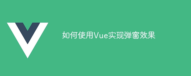 如何使用 Vue 实现弹窗效果？本文提供具体代码示例