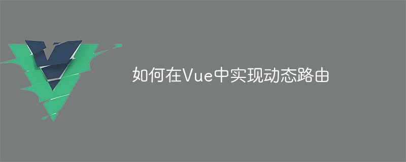 Vue 中实现动态路由的方法及步骤解析