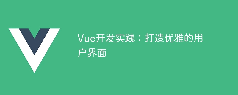 探索 Vue 开发实践：打造优雅用户界面的关键技巧