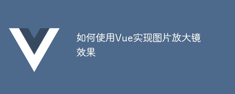 使用 Vue 框架实现图片放大镜效果的详细教程