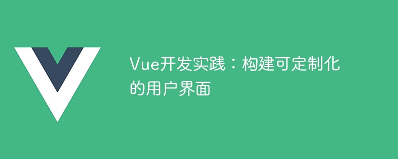 利用 Vue 进行开发实践，构建满足用户个性化需求的用户界面