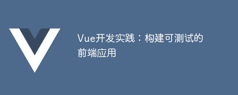 如何构建可测试的 Vue 应用程序：实践经验分享